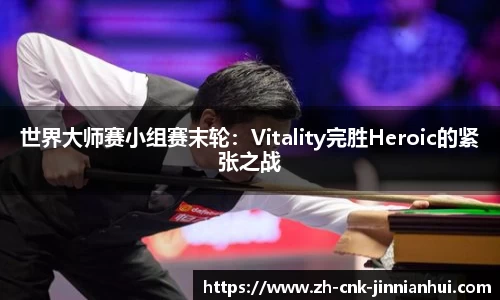 世界大师赛小组赛末轮：Vitality完胜Heroic的紧张之战